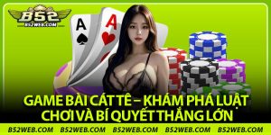 Game Bài Cát Tê – Khám Phá Luật Chơi Và Bí Quyết Thắng Lớn