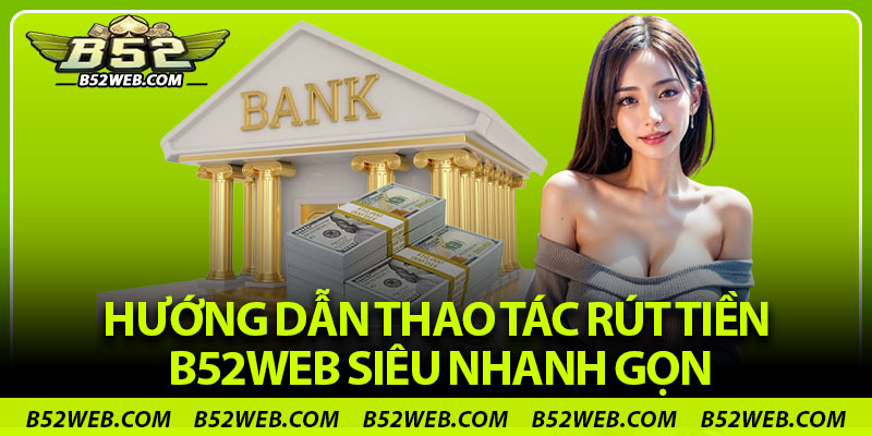 Hướng dẫn thao tác rút tiền B52web siêu nhanh gọn