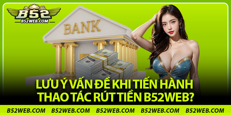 Lưu ý vấn đề khi tiến hành thao tác rút tiền B52web?